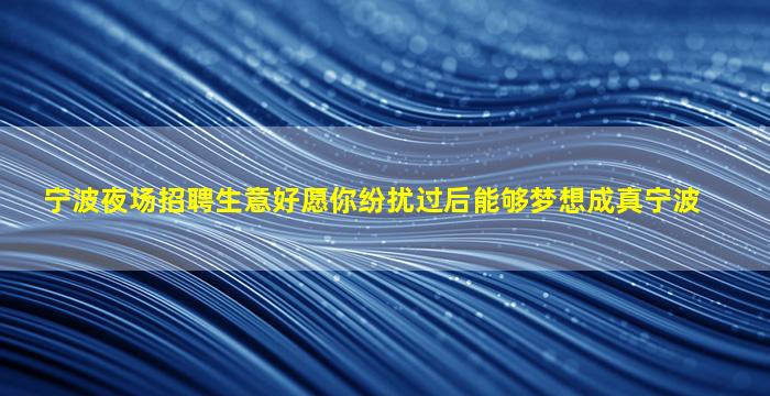 宁波夜场招聘生意好愿你纷扰过后能够梦想成真宁波